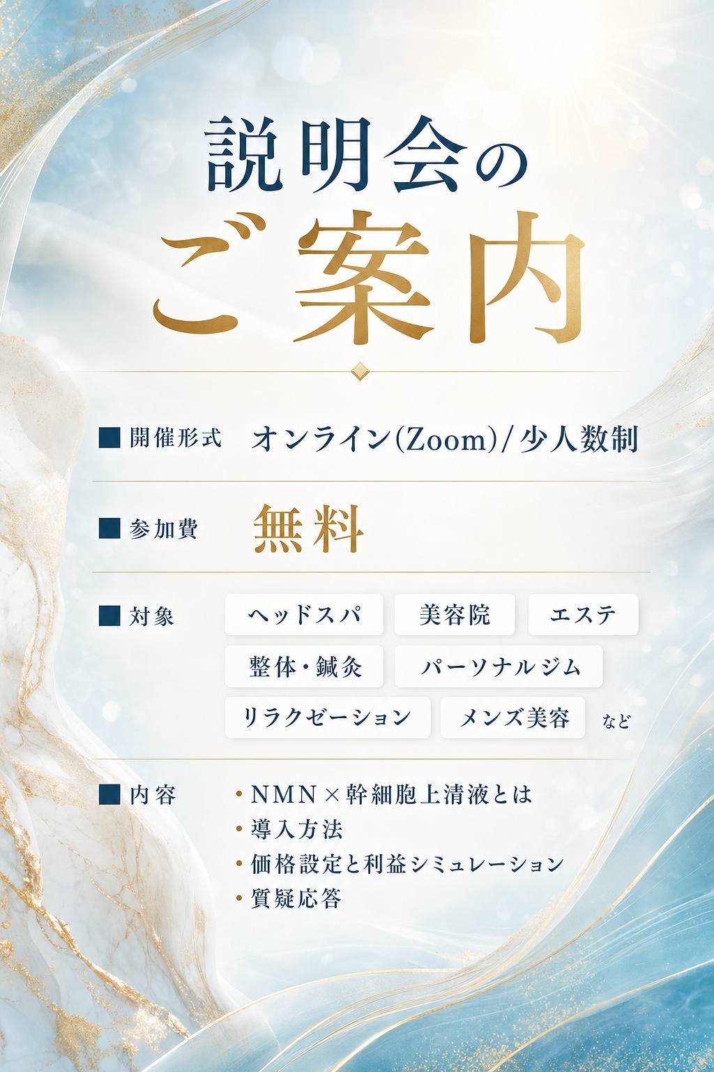 説明会のご案内 開催形式:オンライン(Zoom)/少人数制 参加費:無料 対象:ヘッドスパ/美容院/エステ/整体・鍼灸/パーソナルジム/リラクゼーション/メンズ美容など 内容:NMN×幹細胞上清液とは/導入方法/価格設定と利益シミュレーション/質疑応答